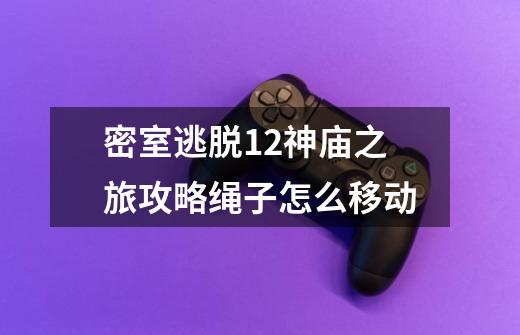 密室逃脱12神庙之旅攻略绳子怎么移动-第1张-游戏相关-尔合网