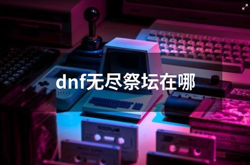 dnf无尽祭坛在哪-第1张-游戏相关-尔合网