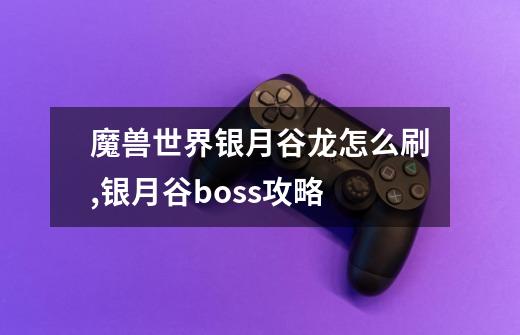 魔兽世界银月谷龙怎么刷?,银月谷boss攻略-第1张-游戏相关-尔合网