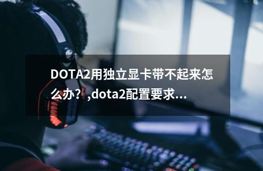 DOTA2用独立显卡带不起来怎么办？,dota2配置要求和lol-第1张-游戏相关-尔合网