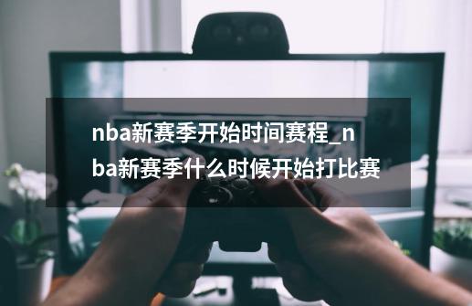 nba新赛季开始时间赛程_nba新赛季什么时候开始打比赛-第1张-游戏相关-尔合网