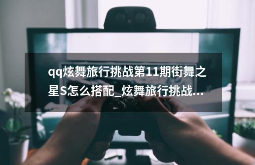 qq炫舞旅行挑战第11期街舞之星S怎么搭配_炫舞旅行挑战第一关-第1张-游戏相关-尔合网