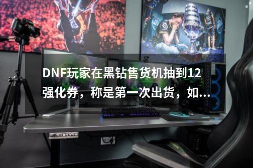 DNF玩家在黑钻售货机抽到+12强化券，称是第一次出货，如何？_dnf12强化券无法交易怎么卖-第1张-游戏相关-尔合网