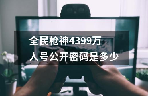 全民枪神4399万人号公开密码是多少-第1张-游戏相关-尔合网