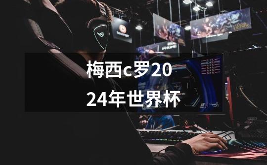 梅西c罗2024年世界杯-第1张-游戏相关-尔合网