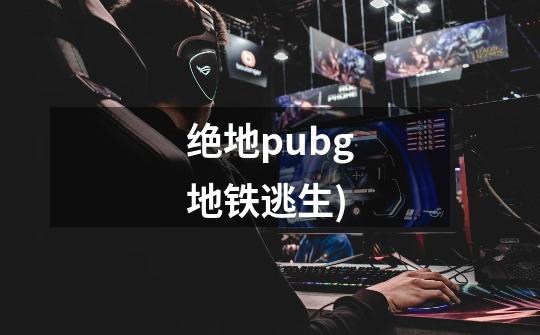 绝地pubg地铁逃生)-第1张-游戏相关-尔合网