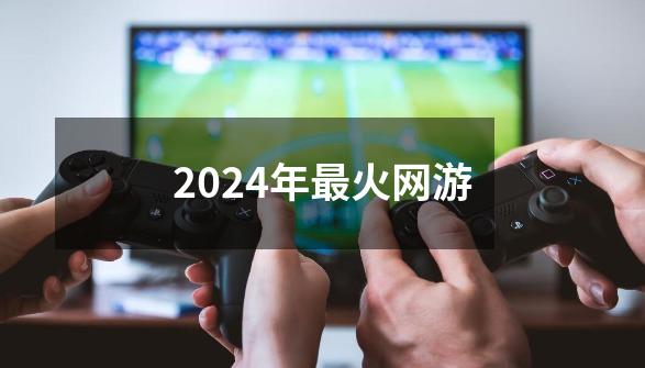 2024年最火网游-第1张-游戏相关-尔合网