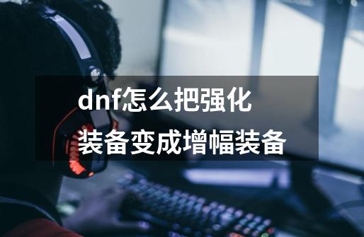 dnf怎么把强化装备变成增幅装备-第1张-游戏相关-尔合网