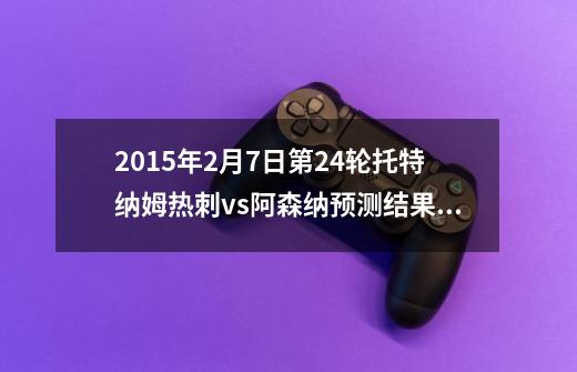 2015年2月7日.第24轮托特纳姆热刺vs阿森纳预测结果会是？-第1张-游戏相关-尔合网