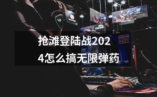 抢滩登陆战2024怎么搞无限弹药-第1张-游戏相关-尔合网