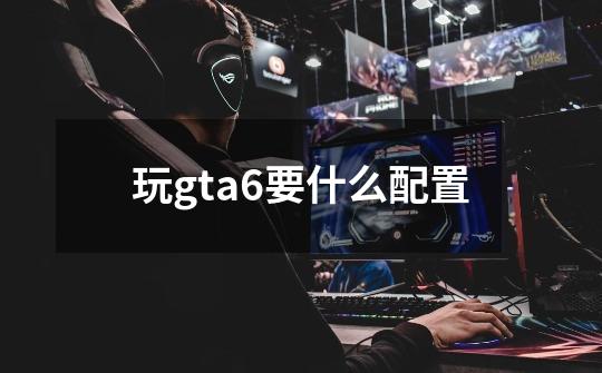 玩gta6要什么配置-第1张-游戏相关-尔合网