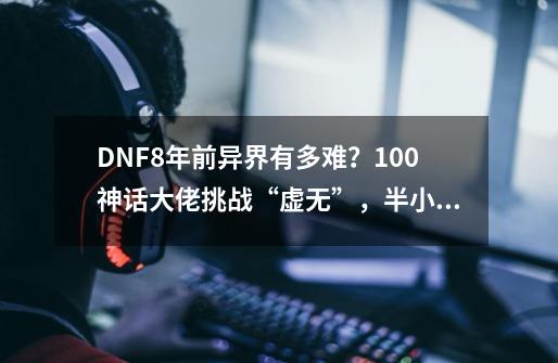 DNF8年前异界有多难？100神话大佬挑战“虚无”，半小时没能通关-第1张-游戏相关-尔合网