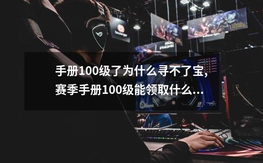 手册100级了为什么寻不了宝,赛季手册100级能领取什么东西-第1张-游戏相关-尔合网