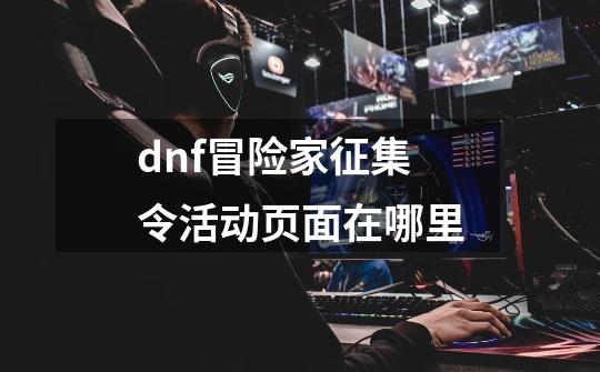 dnf冒险家征集令活动页面在哪里-第1张-游戏相关-尔合网