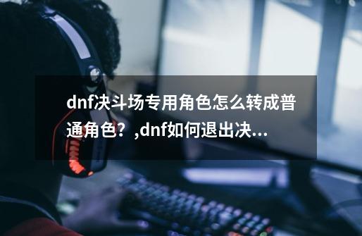 dnf决斗场专用角色怎么转成普通角色？,dnf如何退出决斗场-第1张-游戏相关-尔合网