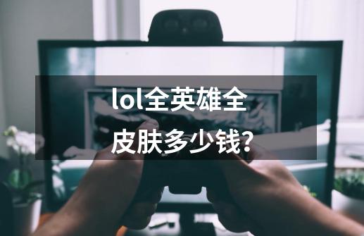 lol全英雄全皮肤多少钱？-第1张-游戏相关-尔合网