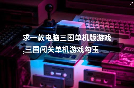 求一款电脑三国单机版游戏,三国闯关单机游戏勾玉-第1张-游戏相关-尔合网