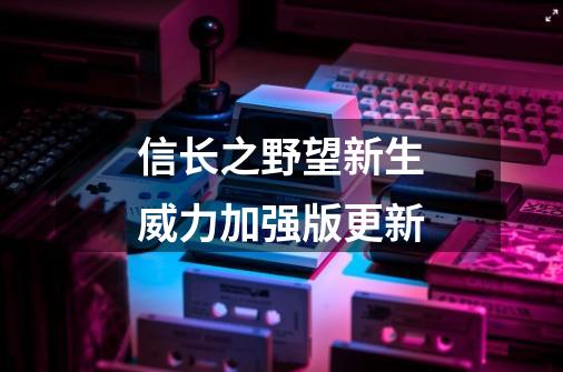 信长之野望新生威力加强版更新-第1张-游戏相关-尔合网