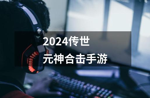 2024传世元神合击手游-第1张-游戏相关-尔合网