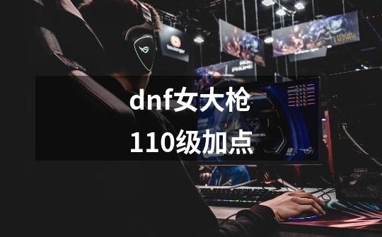 dnf女大枪110级加点-第1张-游戏相关-尔合网