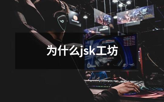 为什么jsk工坊-第1张-游戏相关-尔合网