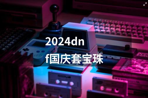 2024dnf国庆套宝珠-第1张-游戏相关-尔合网