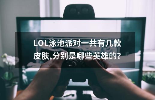 LOL泳池派对一共有几款皮肤,分别是哪些英雄的？-第1张-游戏相关-尔合网