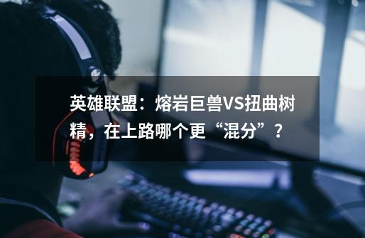 英雄联盟：熔岩巨兽VS扭曲树精，在上路哪个更“混分”？-第1张-游戏相关-尔合网