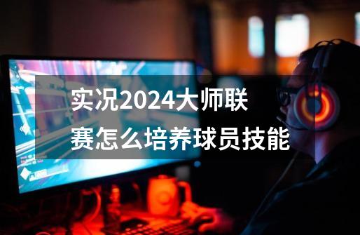 实况2024大师联赛怎么培养球员技能-第1张-游戏相关-尔合网