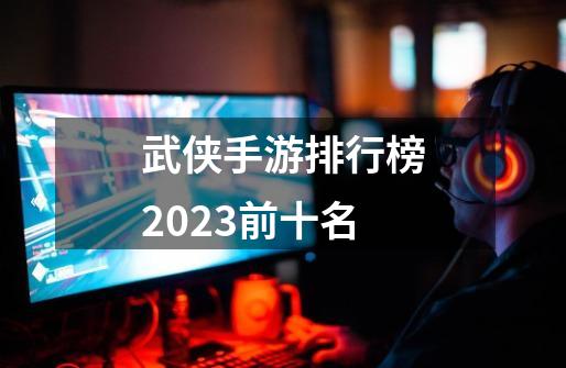 武侠手游排行榜2023前十名-第1张-游戏相关-尔合网