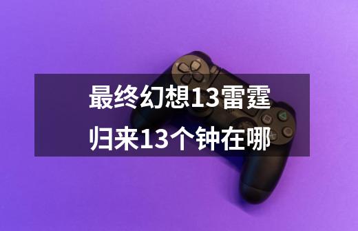 最终幻想13雷霆归来13个钟在哪-第1张-游戏相关-尔合网