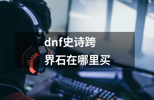 dnf史诗跨界石在哪里买-第1张-游戏相关-尔合网