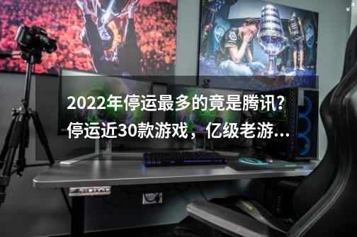 2022年停运最多的竟是腾讯？停运近30款游戏，亿级老游戏也得凉！-第1张-游戏相关-尔合网