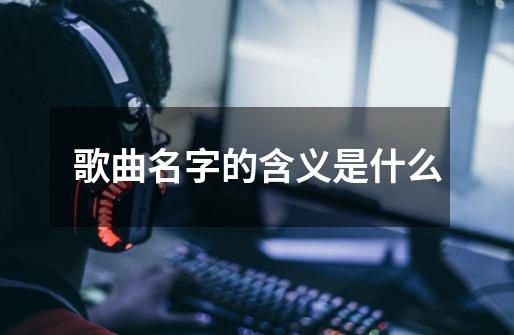 歌曲名字的含义是什么-第1张-游戏相关-尔合网