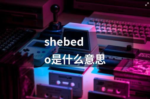 shebedo是什么意思-第1张-游戏相关-尔合网