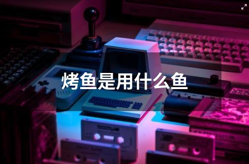 烤鱼是用什么鱼-第1张-游戏相关-尔合网