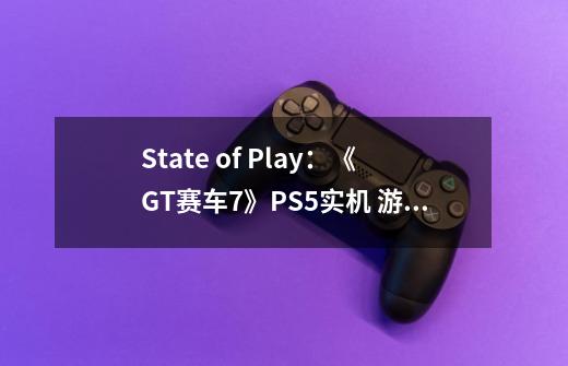 State of Play：《GT赛车7》PS5实机 游戏特点介绍-第1张-游戏相关-尔合网