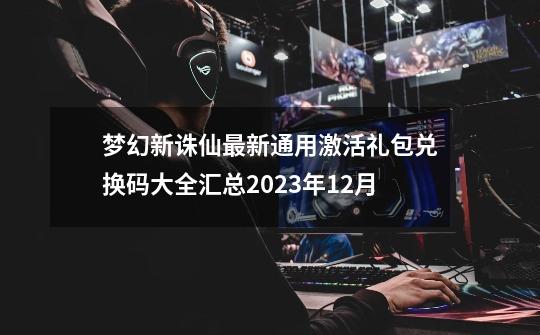 梦幻新诛仙最新通用激活礼包兑换码大全汇总2023年12月-第1张-游戏相关-尔合网