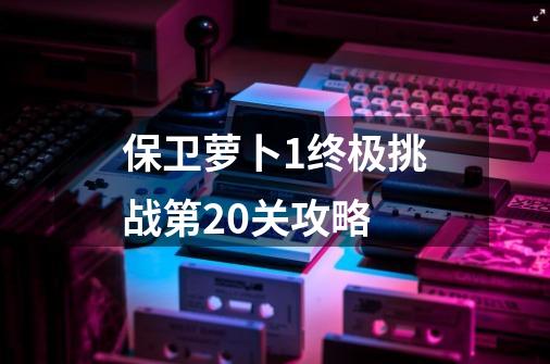 保卫萝卜1终极挑战第20关攻略-第1张-游戏相关-尔合网