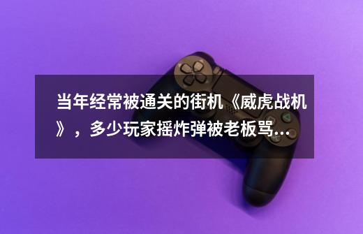 当年经常被通关的街机《威虎战机》，多少玩家摇炸弹被老板骂过-第1张-游戏相关-尔合网