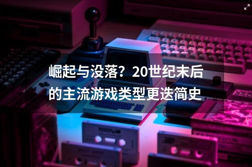 崛起与没落？20世纪末后的主流游戏类型更迭简史-第1张-游戏相关-尔合网