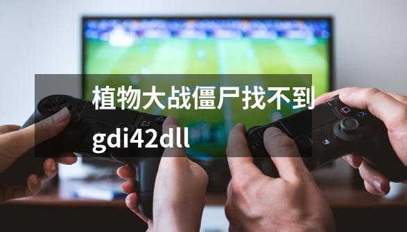 植物大战僵尸找不到gdi42dll-第1张-游戏相关-尔合网