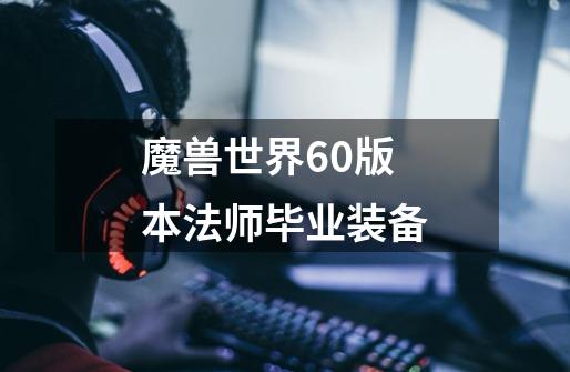 魔兽世界60版本法师毕业装备-第1张-游戏相关-尔合网