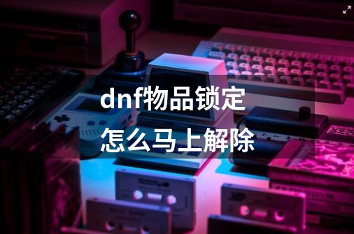 dnf物品锁定怎么马上解除-第1张-游戏相关-尔合网