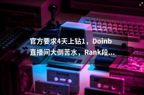 官方要求4天上钻1，Doinb直播间大倒苦水，Rank段位真的有用吗？-第1张-游戏相关-尔合网