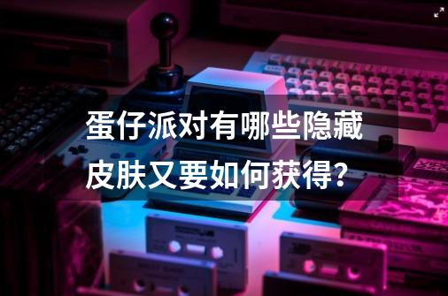 蛋仔派对有哪些隐藏皮肤又要如何获得？-第1张-游戏相关-尔合网