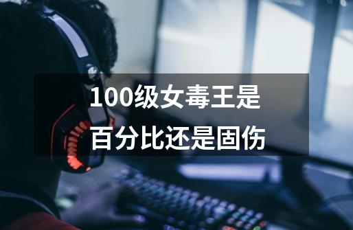 100级女毒王是百分比还是固伤-第1张-游戏相关-尔合网