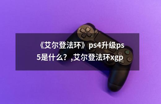 《艾尔登法环》ps4升级ps5是什么？,艾尔登法环xgp-第1张-游戏相关-尔合网