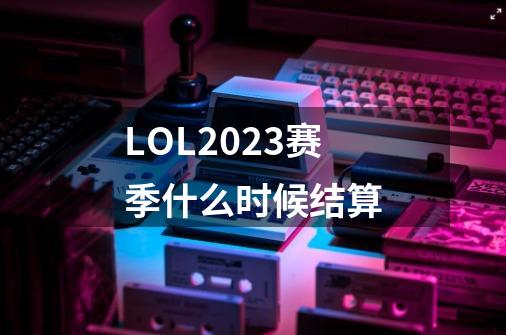 LOL2023赛季什么时候结算-第1张-游戏相关-尔合网