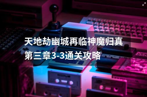 天地劫幽城再临神魔归真第三章3-3通关攻略-第1张-游戏相关-尔合网